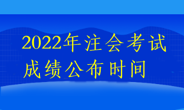 2022年注会考试成绩公布时间 2022年注会考试成绩公布时间