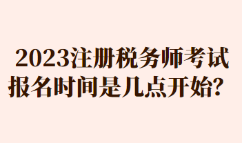 2023注册税务师考试报名时间是几点开始？