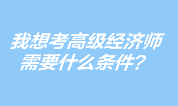 我想考高级经济师,需要什么条件? 我想考高级经济师,需要什么条件?
