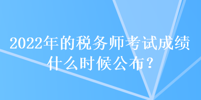 2022年的税务师考试成绩什么时候公布？