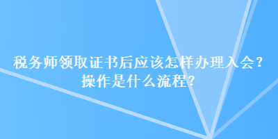 税务师领取证书后应该怎样办理入会?操作是什么流程? 税务师领取证书后应该怎样办理入会?操作是什么流程?