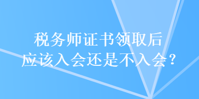 税务师证书领取后应该入会还是不入会？