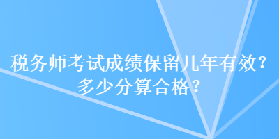 税务师考试成绩保留几年有效？多少分算合格？