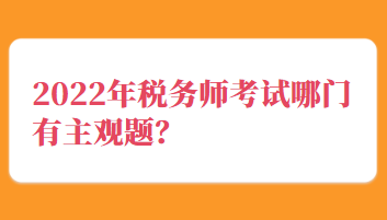 2022年税务师考试哪门有主观题? 2022年税务师考试哪门有主观题?