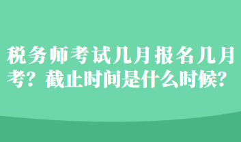 税务师考试几月报名几月考？截止时间是什么时候？