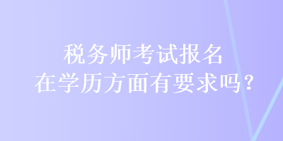 税务师考试报名在学历方面有要求吗? 税务师考试报名在学历方面有要求吗?