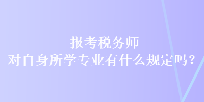 报考税务师对自身所学专业有什么规定吗? 报考税务师对自身所学专业有什么规定吗?