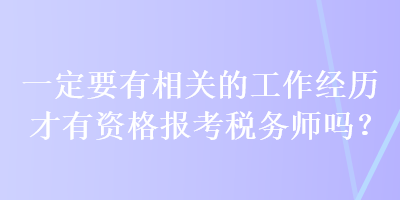 一定要有相关的工作经历才有资格报考税务师吗? 一定要有相关的工作经历才有资格报考税务师吗?