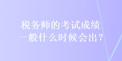 税务师的考试成绩一般什么时候会出？