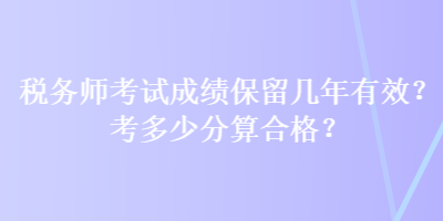税务师考试成绩保留几年有效?考多少分算合格? 税务师考试成绩保留几年有效?考多少分算合格?