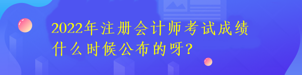 2022年注册会计师考试成绩什么时候公布的呀? 2022年注册会计师考试成绩什么时候公布的呀?