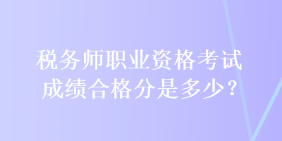 税务师职业资格考试成绩合格分是多少? 税务师职业资格考试成绩合格分是多少?