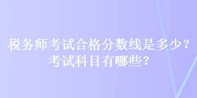 税务师考试合格分数线是多少？考试科目有哪些？