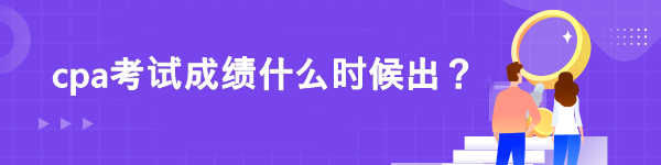 cpa考试成绩什么时候出？