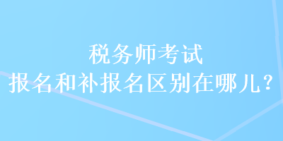 税务师考试报名和补报名区别在哪儿？