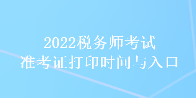 2022税务师考试准考证打印时间与入口 2022税务师考试准考证打印时间与入口