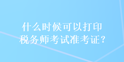 什么时候可以打印税务师考试准考证? 什么时候可以打印税务师考试准考证?