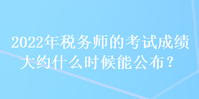 2022年税务师的考试成绩大约什么时候能公布? 2022年税务师的考试成绩大约什么时候能公布?
