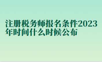 注册税务师报名条件2023年时间什么时候公布