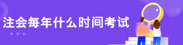 注会每年什么时间考试 注会每年什么时间考试