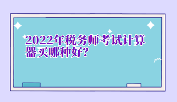 2022年税务师考试计算器买哪种好? 2022年税务师考试计算器买哪种好?