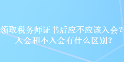 领取税务师证书后应不应该入会?入会和不入会有什么区别? 领取税务师证书后应不应该入会?入会和不入会有什么区别?