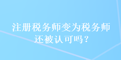 注册税务师变为税务师还被认可吗？