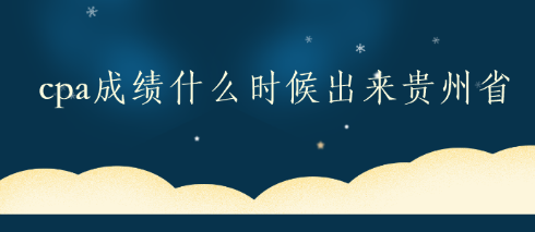 cpa成绩什么时候出来-贵州省