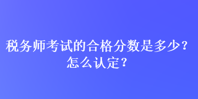 税务师考试的合格分数是多少？怎么认定？