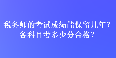 税务师的考试成绩能保留几年？各科目考多少分合格？