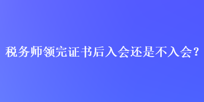 税务师领完证书后入会还是不入会？