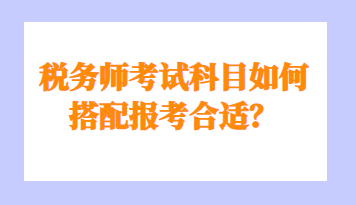 税务师考试科目如何搭配报考合适? 税务师考试科目如何搭配报考合适?