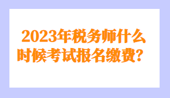 2023年税务师什么时候考试报名缴费？