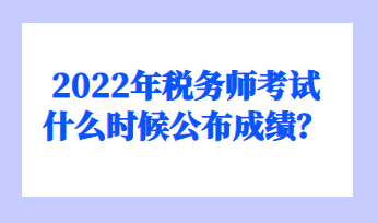 2022年税务师考试什么时候公布成绩? 2022年税务师考试什么时候公布成绩?