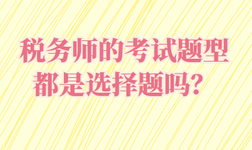 税务师的考试题型都是选择题吗? 税务师的考试题型都是选择题吗?