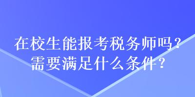 在校生能报考税务师吗?需要满足什么条件? 在校生能报考税务师吗?需要满足什么条件?