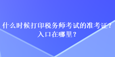 什么时候打印税务师考试的准考证?入口在哪里? 什么时候打印税务师考试的准考证?入口在哪里?