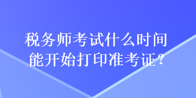 税务师考试什么时间能开始打印准考证? 税务师考试什么时间能开始打印准考证?