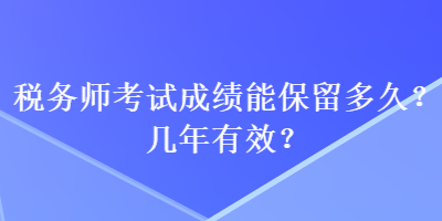 税务师考试成绩能保留多久?几年有效? 税务师考试成绩能保留多久?几年有效?