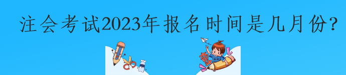 注会考试2023年报名时间是几月份？