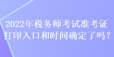 2022年税务师考试准考证打印入口和时间确定了吗? 2022年税务师考试准考证打印入口和时间确定了吗?