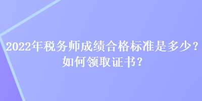 2022年税务师成绩合格标准是多少?如何领取证书? 2022年税务师成绩合格标准是多少?如何领取证书?