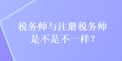 税务师与注册税务师是不是不一样？