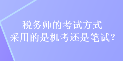 税务师的考试方式采用的是机考还是笔试? 税务师的考试方式采用的是机考还是笔试?