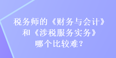 税务师的《财务与会计》和《涉税服务实务》哪个比较难？
