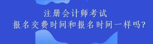 注册会计师考试报名交费时间和报名时间一样吗？