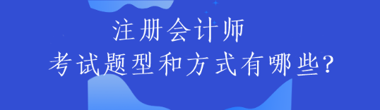注册会计师的考试题型和方式有哪些？