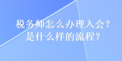税务师怎么办理入会?是什么样的流程? 税务师怎么办理入会?是什么样的流程?
