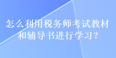 怎么利用税务师考试教材和辅导书进行学习？