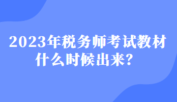 2023年税务师考试教材什么时候出来? 2023年税务师考试教材什么时候出来?